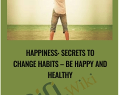 Happiness: Secrets to Change Habits – Be Happy and Healthy
